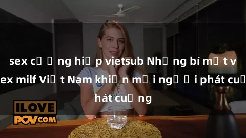sex cưỡng hiếp vietsub Những bí mật về sex milf Việt Nam khiến mọi người phát cuồng