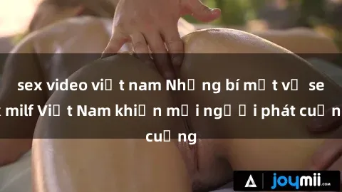 sex video việt nam Những bí mật về sex milf Việt Nam khiến mọi người phát cuồng