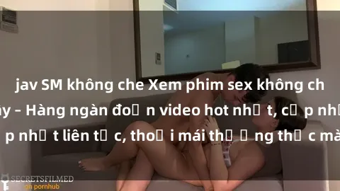 jav SM không che Xem phim sex không che miễn phí tại đây – Hàng ngàn đoạn video hot nhất, cập nhật liên tục, thoải mái thưởng thức mà không tốn kém.