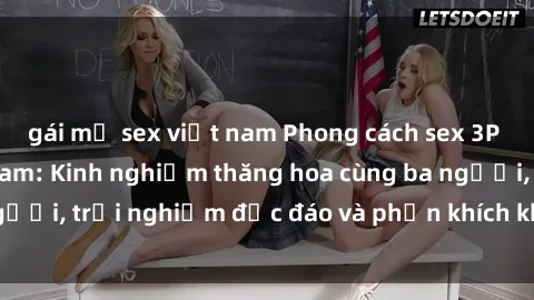 gái mỹ sex việt nam Phong cách sex 3P độc đáo tại Việt Nam: Kinh nghiệm thăng hoa cùng ba người, trải nghiệm độc đáo và phấn khích không thể bỏ lỡ!