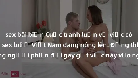 sex bãi biển Cuộc tranh luận về việc có nên hợp pháp hóa sex loli ở Việt Nam đang nóng lên. Đồng thời, cũng có những người phản đối gay gắt việc này vì lo ngại về tác động tiêu cực lên trẻ em và xã hộ