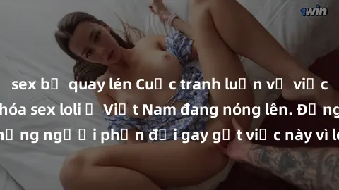 sex bị quay lén Cuộc tranh luận về việc có nên hợp pháp hóa sex loli ở Việt Nam đang nóng lên. Đồng thời, cũng có những người phản đối gay gắt việc này vì lo ngại về tác động tiêu cực lên trẻ em và xã