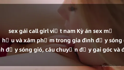 sex gái call girl việt nam Kỳ án sex mẹ con Việt Nam: Sự sở hữu và xâm phạm trong gia đình đầy sóng gió, câu chuyện đầy gai góc và đau lòng.