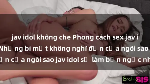 jav idol không che Phong cách sex jav idol siêu hấp dẫn: Những bí mật không nghĩ đến của ngôi sao jav idol sẽ làm bạn ngạc nhiên!