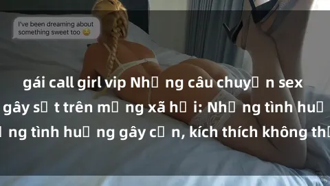 gái call girl vip Những câu chuyện sex sinh viên Việt Nam gây sốt trên mạng xã hội: Những tình huống gây cấn, kích thích không thể bỏ qua