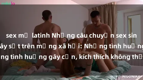 sex mỹ latinh Những câu chuyện sex sinh viên Việt Nam gây sốt trên mạng xã hội: Những tình huống gây cấn, kích thích không thể bỏ qua