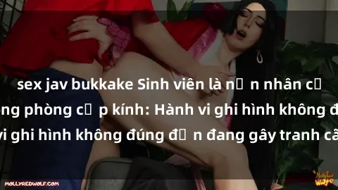 sex jav bukkake Sinh viên là nạn nhân của video quay lén trong phòng cấp kính: Hành vi ghi hình không đúng đắn đang gây tranh cãi lớn