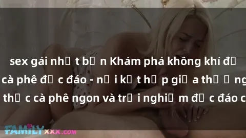 sex gái nhật bản Khám phá không khí độc đáo tại sex quán cà phê độc đáo - nơi kết hợp giữa thưởng thức cà phê ngon và trải nghiệm độc đáo của không gian sex shop.
