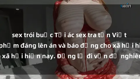 sex trói buộc Tội ác sex tra tấn Việt Nam: những vụ vi phạm đáng lên án và báo động cho xã hội hiện nay. Đừng lờ đi vấn đề nghiêm trọng này!