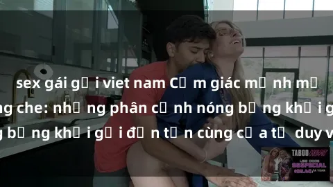 sex gái gọi viet nam Cảm giác mạnh mẽ với sex BDSM không che: những phân cảnh nóng bỏng khơi gợi đến tận cùng của tư duy và cơ thể.