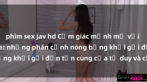 phim sex jav hd Cảm giác mạnh mẽ với sex BDSM không che: những phân cảnh nóng bỏng khơi gợi đến tận cùng của tư duy và cơ thể.