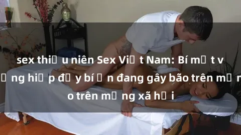 sex thiếu niên Sex Việt Nam: Bí mật về vụ cưỡng hiếp đầy bí ẩn đang gây bão trên mạng xã hội