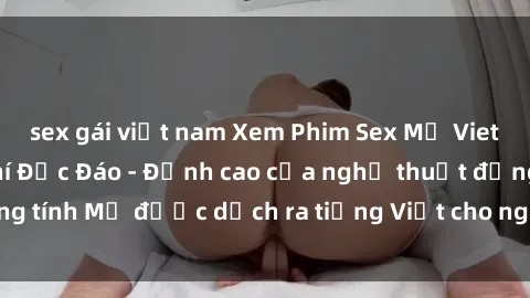 sex gái việt nam Xem Phim Sex Mỹ Vietsub Online Miễn Phí Độc Đáo - Đỉnh cao của nghệ thuật đồng tính Mỹ được dịch ra tiếng Việt cho người xem hiểu rõ hơn.