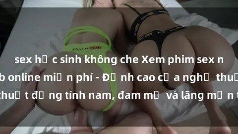 sex học sinh không che Xem phim sex người Pháp vietsub online miễn phí - Đỉnh cao của nghệ thuật đồng tính nam, đam mỹ và lãng mạn từ xứ sở hoa hồng!