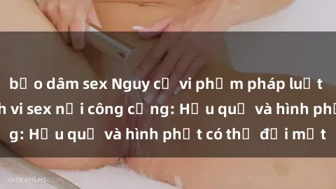 bạo dâm sex Nguy cơ vi phạm pháp luật khi thực hiện hành vi sex nơi công cộng: Hậu quả và hình phạt có thể đối mặt