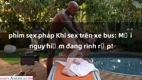 phim sex pháp Khi sex trên xe bus: Mối nguy hiểm đang rình rập!