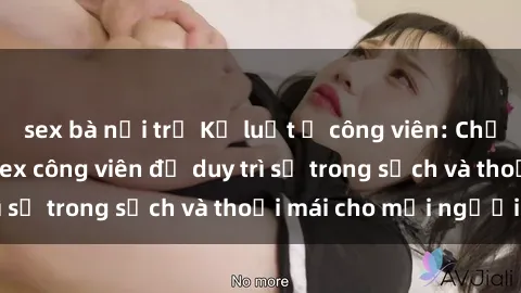 sex bà nội trợ Kỷ luật ở công viên: Chấn chỉnh hành vi sex công viên để duy trì sự trong sạch và thoải mái cho mọi người.