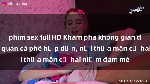 phim sex full HD Khám phá không gian độc đáo tại sex quán cà phê hấp dẫn, nơi thỏa mãn cả hai niềm đam mê