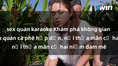 sex quán karaoke Khám phá không gian độc đáo tại sex quán cà phê hấp dẫn, nơi thỏa mãn cả hai niềm đam mê