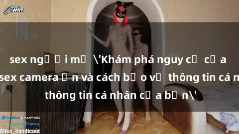 sex người mỹ 'Khám phá nguy cơ của việc sử dụng sex camera ẩn và cách bảo vệ thông tin cá nhân của bạn'