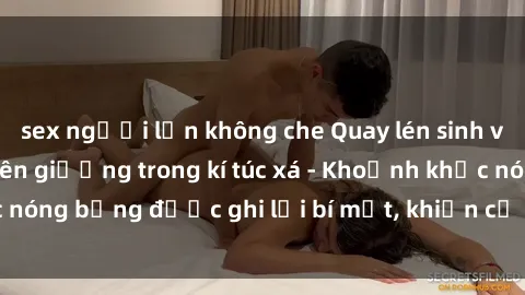 sex người lớn không che Quay lén sinh viên làm tình ngay trên giường trong kí túc xá - Khoảnh khắc nóng bỏng được ghi lại bí mật, khiến cả trường học xôn xao.