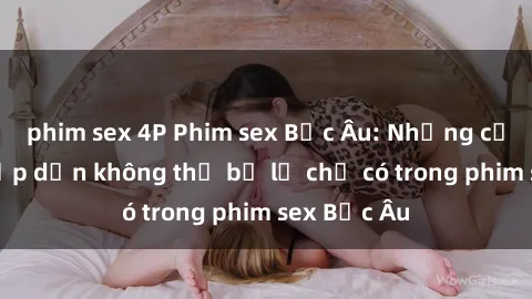 phim sex 4P Phim sex Bắc Âu: Những cảnh nóng hấp dẫn không thể bỏ lỡ chỉ có trong phim sex Bắc Âu