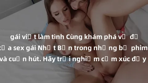 gái việt làm tình Cùng khám phá vẻ đẹp và sức gợi cảm của sex gái Nhật Bản trong những bộ phim đầy nghệ thuật và cuốn hút. Hãy trải nghiệm cảm xúc đầy mới mẻ và sống động từ những cảnh quay tinh tế và