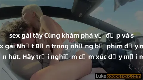 sex gái tây Cùng khám phá vẻ đẹp và sức gợi cảm của sex gái Nhật Bản trong những bộ phim đầy nghệ thuật và cuốn hút. Hãy trải nghiệm cảm xúc đầy mới mẻ và sống động từ những cảnh quay tinh tế và quyến