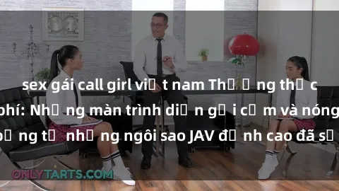 sex gái call girl việt nam Thưởng thức sex JAV idol miễn phí: Những màn trình diễn gợi cảm và nóng bỏng từ những ngôi sao JAV đỉnh cao đã sẵn sàng để bạn khám phá.
