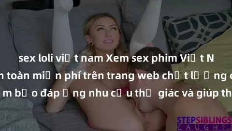 sex loli việt nam Xem sex phim Việt Nam không che hoàn toàn miễn phí trên trang web chất lượng cao. Đảm bảo đáp ứng nhu cầu thị giác và giúp thỏa mãn mong muốn của bạn.