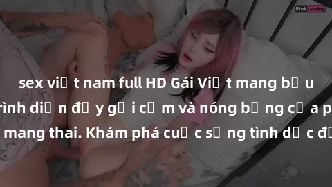 sex việt nam full HD Gái Việt mang bầu và làm tình: Màn trình diễn đầy gợi cảm và nóng bỏng của phụ nữ mang thai. Khám phá cuộc sống tình dục đầy hấp dẫn và mới lạ của họ!