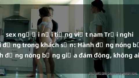 sex người nổi tiếng việt nam Trải nghiệm sex sinh viên sôi động trong khách sạn: Hành động nóng bỏng giữa đám đông, không ai bị bỏ lỡ