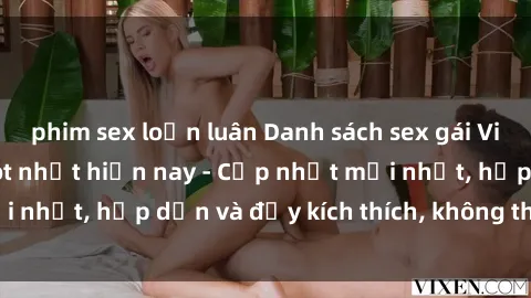 phim sex loạn luân Danh sách sex gái Việt Nam sinh viên hot nhất hiện nay - Cập nhật mới nhất, hấp dẫn và đầy kích thích, không thể bỏ qua!