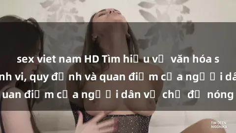 sex viet nam HD Tìm hiểu về văn hóa sex ở Việt Nam: Hành vi, quy định và quan điểm của người dân về chủ đề nóng
