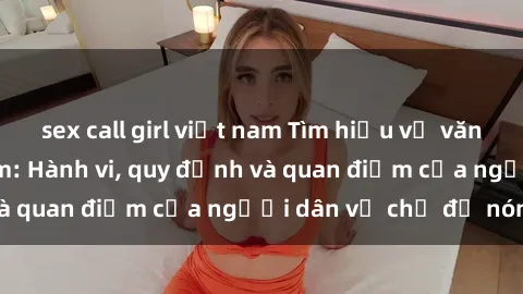 sex call girl việt nam Tìm hiểu về văn hóa sex ở Việt Nam: Hành vi, quy định và quan điểm của người dân về chủ đề nóng