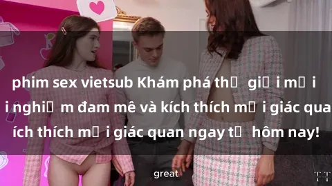 phim sex vietsub Khám phá thế giới mới của sex online: trải nghiệm đam mê và kích thích mọi giác quan ngay từ hôm nay!