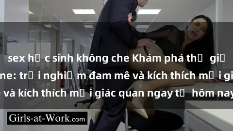 sex học sinh không che Khám phá thế giới mới của sex online: trải nghiệm đam mê và kích thích mọi giác quan ngay từ hôm nay!