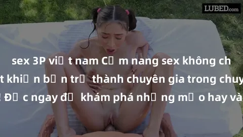 sex 3P việt nam Cẩm nang sex không che: Những bí quyết khiến bạn trở thành chuyên gia trong chuyện ấy! Đọc ngay để khám phá những mẹo hay và bí quyết tình dục không che.