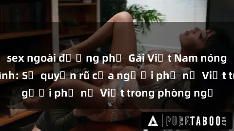 sex ngoài đường phố Gái Việt Nam nóng bỏng khi làm tình: Sự quyến rũ của người phụ nữ Việt trong phòng ngủ