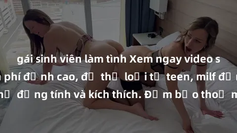 gái sinh viên làm tình Xem ngay video sex không che miễn phí đỉnh cao, đủ thể loại từ teen, milf đến các cảnh quan hệ đồng tính và kích thích. Đảm bảo thoả mãn mọi khả năng kích thích của bạn!