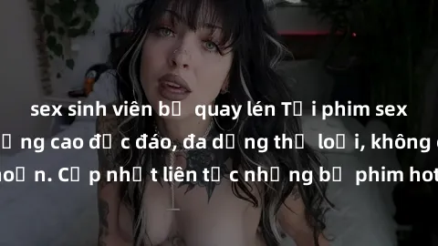 sex sinh viên bị quay lén Tải phim sex miễn phí chất lượng cao độc đáo, đa dạng thể loại, không cần đăng ký tài khoản. Cập nhật liên tục những bộ phim hot nhất trên thị trường. Sự lựa chọn hàng đầu ch