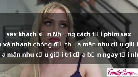 sex khách sạn Những cách tải phim sex về máy đơn giản và nhanh chóng để thỏa mãn nhu cầu giải trí của bạn ngay tại nhà