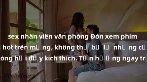 sex nhân viên văn phòng Đón xem phim sex mới nhất đang hot trên mạng, không thể bỏ lỡ những cảnh nóng hổi đầy kích thích. Tận hưởng ngay trước khi bị xoá chóng mặt!