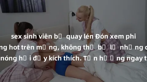 sex sinh viên bị quay lén Đón xem phim sex mới nhất đang hot trên mạng, không thể bỏ lỡ những cảnh nóng hổi đầy kích thích. Tận hưởng ngay trước khi bị xoá chóng mặt!
