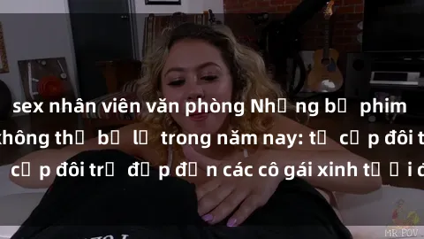 sex nhân viên văn phòng Những bộ phim sex JAV hot nhất không thể bỏ lỡ trong năm nay: từ cặp đôi trẻ đẹp đến các cô gái xinh tươi đầy sức hút.