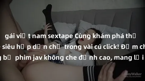 gái việt nam sextape Cùng khám phá thế giới jav không che siêu hấp dẫn chỉ trong vài cú click! Đắm chìm trong những bộ phim jav không che đỉnh cao, mang lại trải nghiệm thú vị và đầy kích thích.