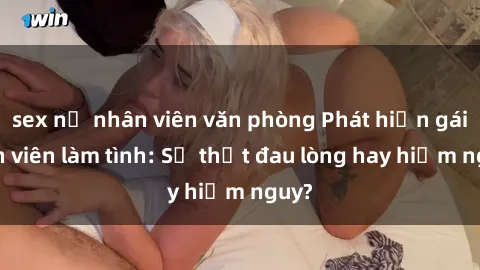 sex nữ nhân viên văn phòng Phát hiện gái sinh viên làm tình: Sự thật đau lòng hay hiểm nguy?