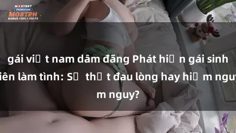 gái việt nam dâm đãng Phát hiện gái sinh viên làm tình: Sự thật đau lòng hay hiểm nguy?