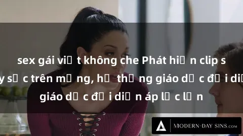 sex gái việt không che Phát hiện clip sex nữ sinh gây sốc trên mạng, hệ thống giáo dục đối diện áp lực lớn