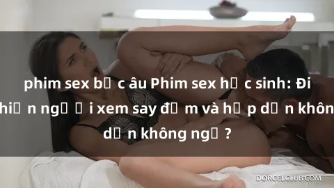 phim sex bắc âu Phim sex học sinh: Điều gì khiến người xem say đắm và hấp dẫn không ngờ?